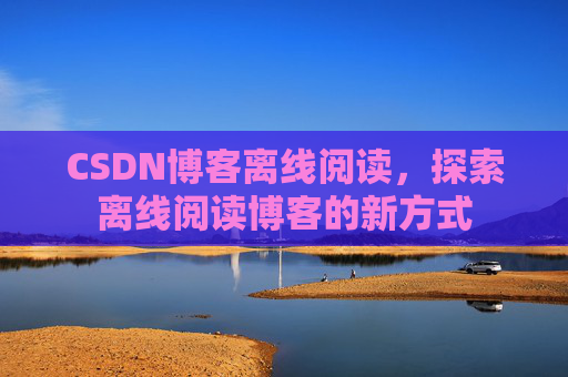 CSDN博客离线阅读，探索离线阅读博客的新方式